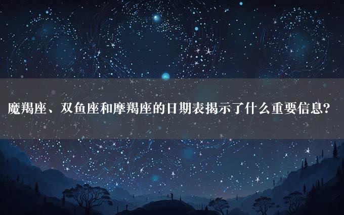 魔羯座、双鱼座和摩羯座的日期表揭示了什么重要信息？