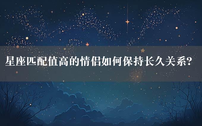 星座匹配值高的情侣如何保持长久关系？