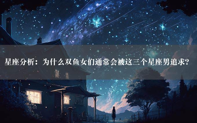 星座分析：为什么双鱼女们通常会被这三个星座男追求？