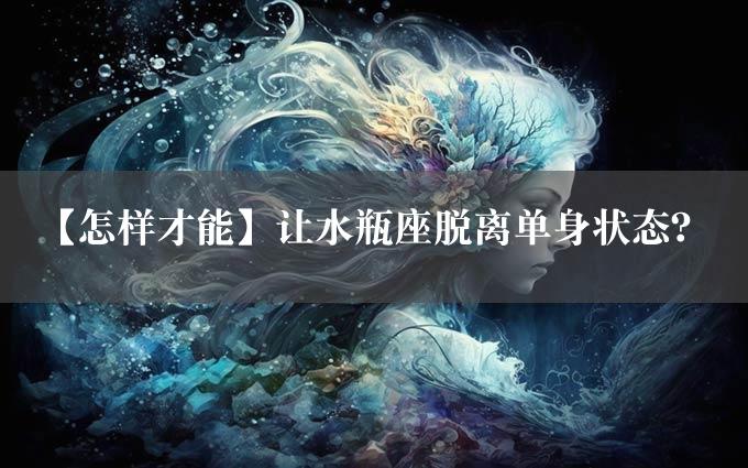 【怎样才能】让水瓶座脱离单身状态？