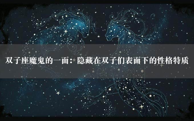 双子座魔鬼的一面：隐藏在双子们表面下的性格特质