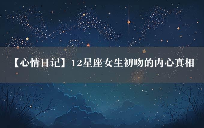 【心情日记】12星座女生初吻的内心真相