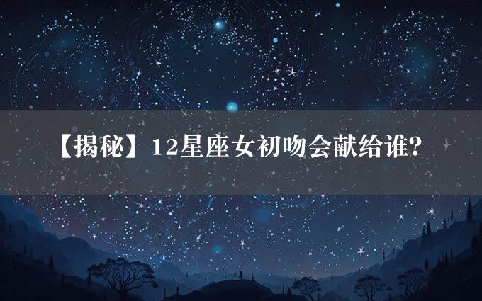 【揭秘】12星座女初吻会献给谁？