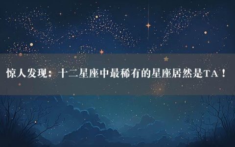 惊人发现：十二星座中最稀有的星座居然是TA！