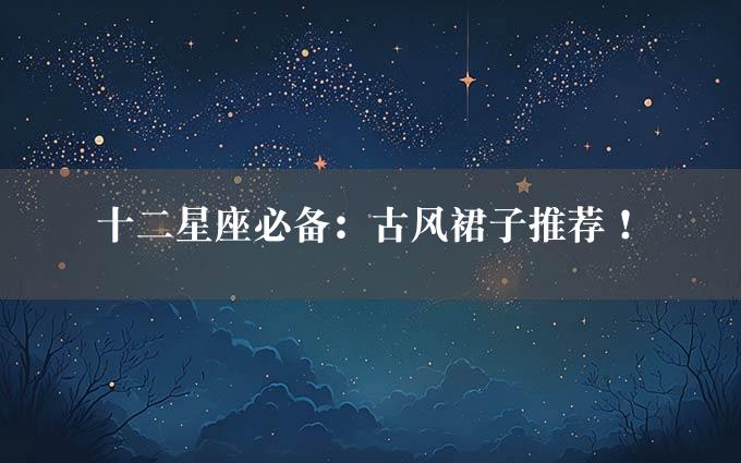 十二星座必备：古风裙子推荐！