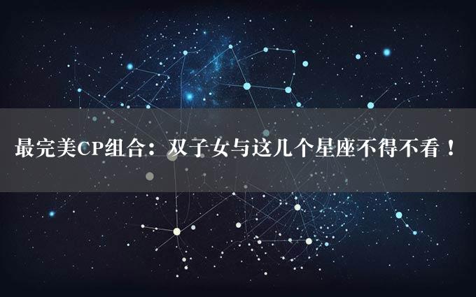 最完美CP组合：双子女与这几个星座不得不看！