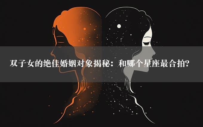 双子女的绝佳婚姻对象揭秘：和哪个星座最合拍？