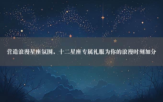 营造浪漫星座氛围，十二星座专属礼服为你的浪漫时刻加分