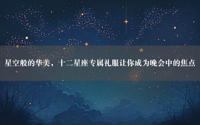 星空般的华美，十二星座专属礼服让你成为晚会中的焦点