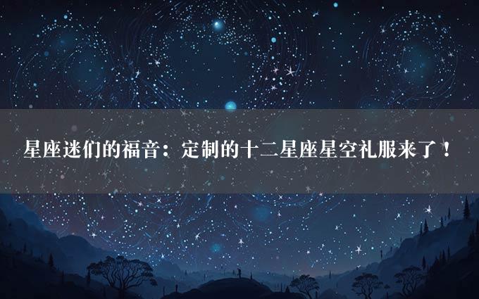 星座迷们的福音：定制的十二星座星空礼服来了！