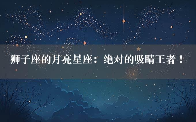 狮子座的月亮星座：绝对的吸睛王者！