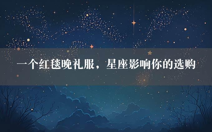 一个红毯晚礼服，星座影响你的选购