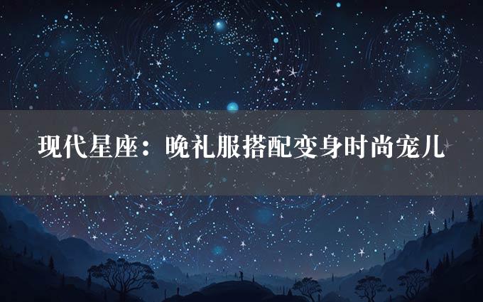 现代星座：晚礼服搭配变身时尚宠儿