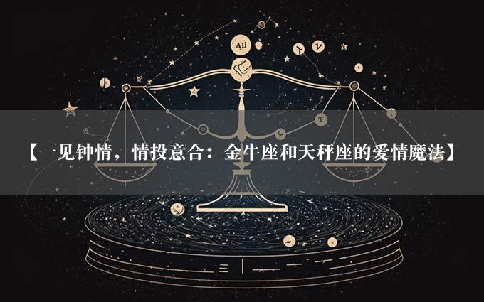 【一见钟情，情投意合：金牛座和天秤座的爱情魔法】