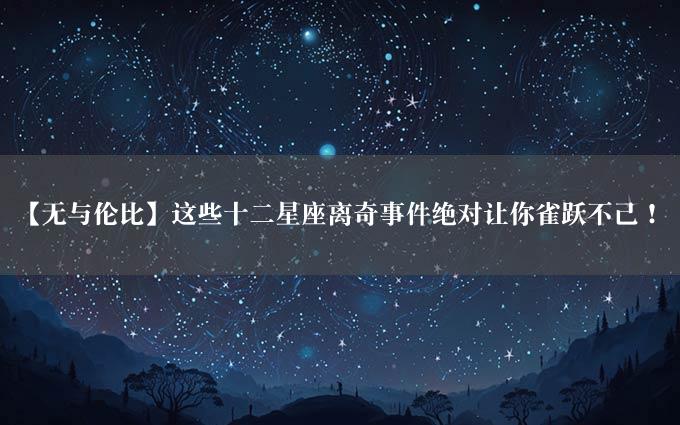 【无与伦比】这些十二星座离奇事件绝对让你雀跃不已！