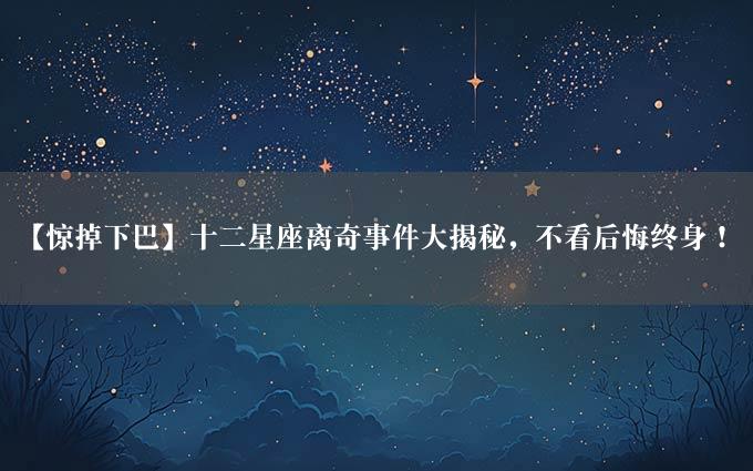 【惊掉下巴】十二星座离奇事件大揭秘，不看后悔终身！