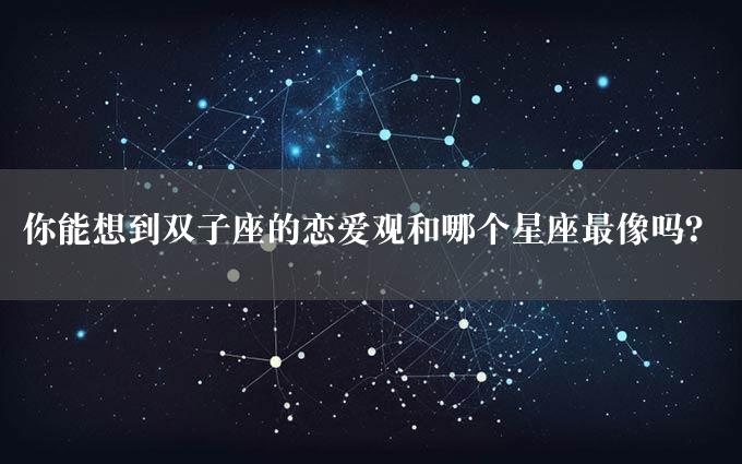 你能想到双子座的恋爱观和哪个星座最像吗？