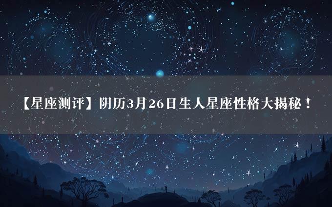 【星座测评】阴历3月26日生人星座性格大揭秘！