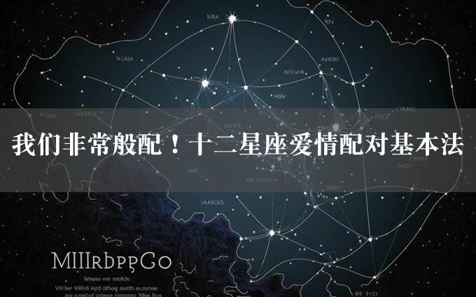 我们非常般配！十二星座爱情配对基本法