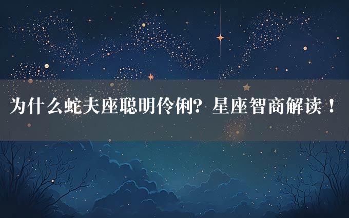 为什么蛇夫座聪明伶俐？星座智商解读！