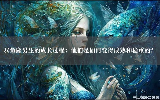 双鱼座男生的成长过程：他们是如何变得成熟和稳重的？