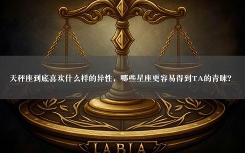 天秤座到底喜欢什么样的异性，哪些星座更容易得到TA的青睐？