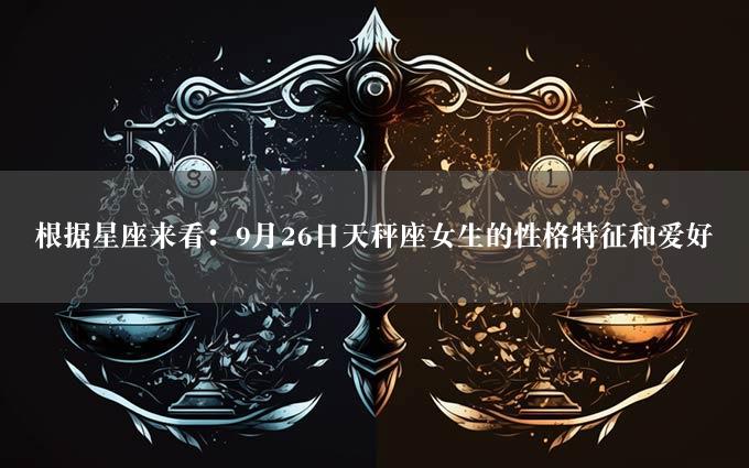 根据星座来看：9月26日天秤座女生的性格特征和爱好