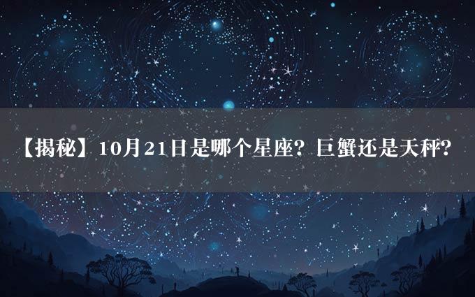 【揭秘】10月21日是哪个星座？巨蟹还是天秤？