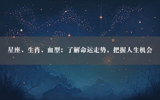 星座、生肖、血型：了解命运走势，把握人生机会