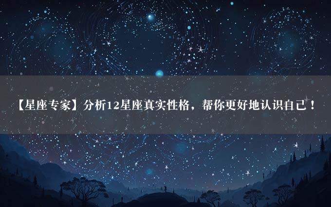 【星座专家】分析12星座真实性格，帮你更好地认识自己！