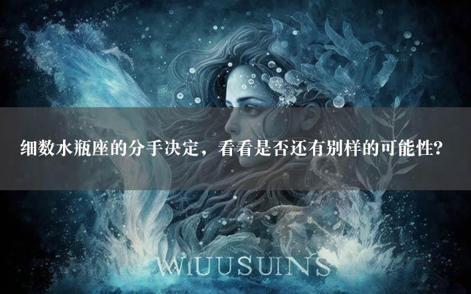 细数水瓶座的分手决定，看看是否还有别样的可能性？