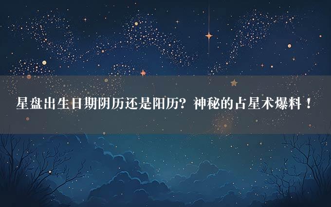 星盘出生日期阴历还是阳历？神秘的占星术爆料！