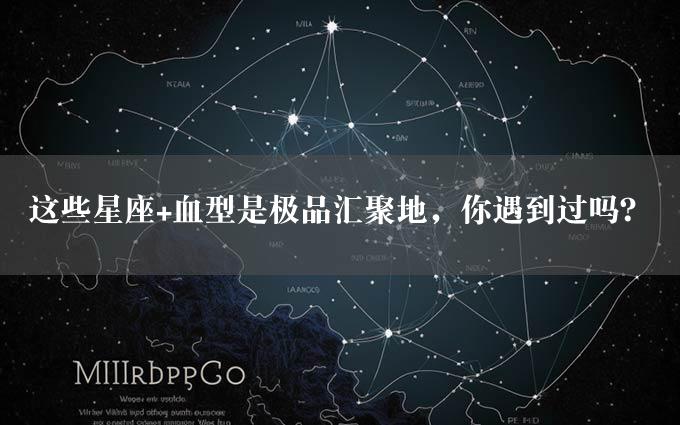 这些星座+血型是极品汇聚地，你遇到过吗？