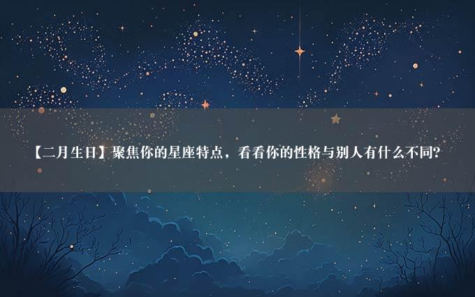 【二月生日】聚焦你的星座特点，看看你的性格与别人有什么不同？