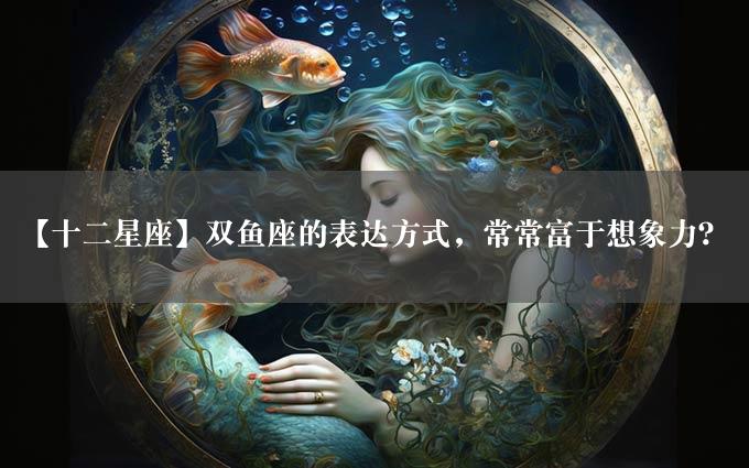 【十二星座】双鱼座的表达方式，常常富于想象力？