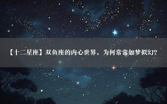 【十二星座】双鱼座的内心世界，为何常常如梦似幻？