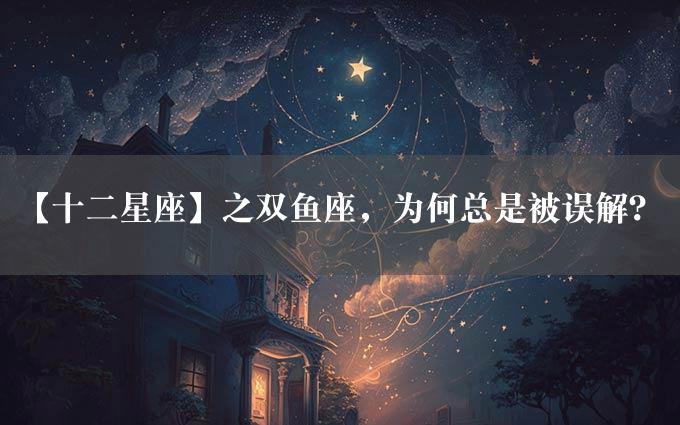 【十二星座】之双鱼座，为何总是被误解？