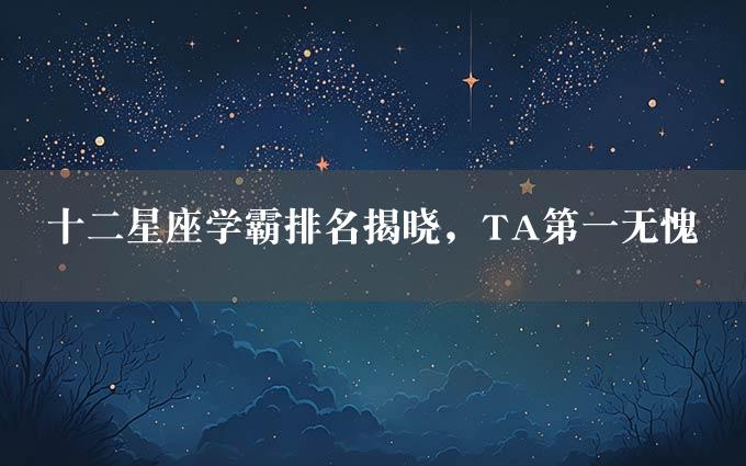 十二星座学霸排名揭晓，TA第一无愧