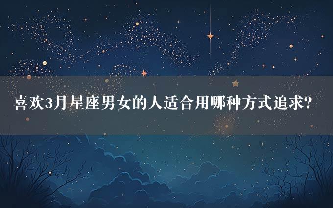 喜欢3月星座男女的人适合用哪种方式追求？