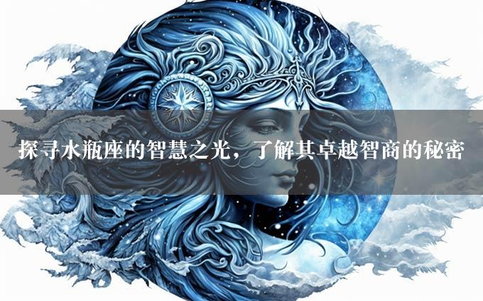 探寻水瓶座的智慧之光，了解其卓越智商的秘密