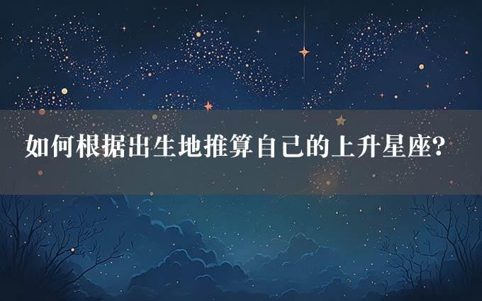 如何根据出生地推算自己的上升星座？