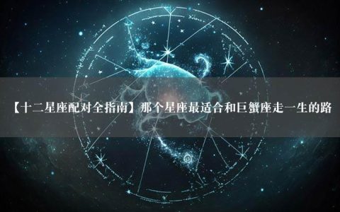 【十二星座配对全指南】那个星座最适合和巨蟹座走一生的路