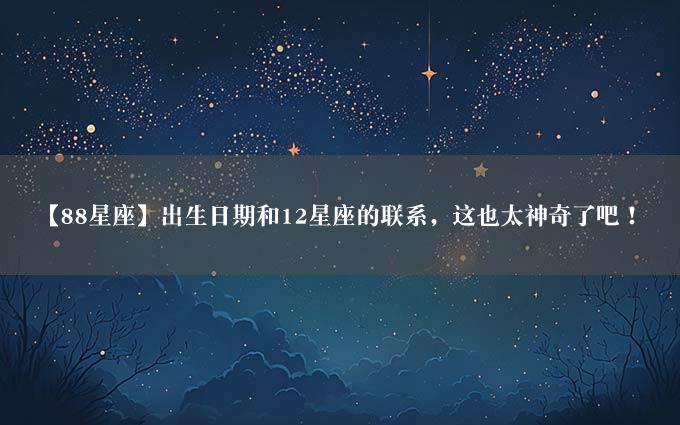 【88星座】出生日期和12星座的联系，这也太神奇了吧！