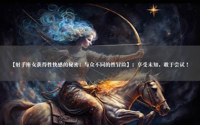 【射手座女获得性快感的秘密：与众不同的性冒险】：享受未知，敢于尝试！