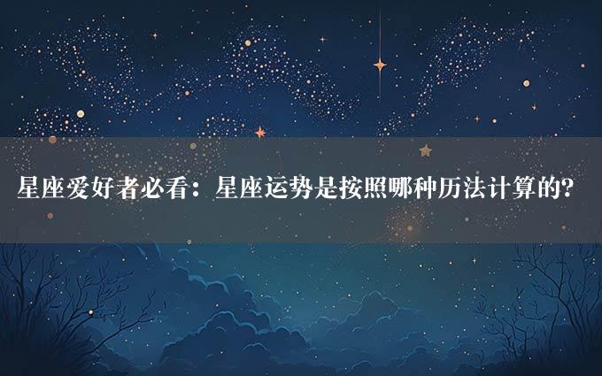 星座爱好者必看：星座运势是按照哪种历法计算的？