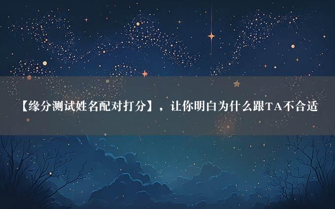 【缘分测试姓名配对打分】，让你明白为什么跟TA不合适