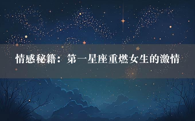 情感秘籍：第一星座重燃女生的激情