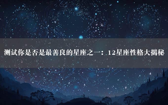 测试你是否是最善良的星座之一：12星座性格大揭秘