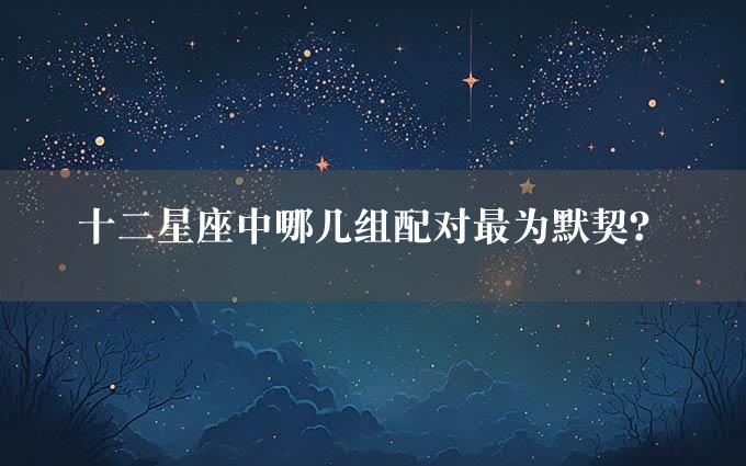 十二星座中哪几组配对最为默契？