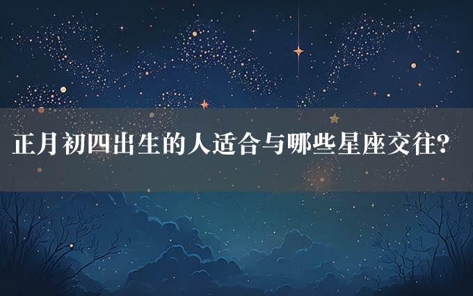 正月初四出生的人适合与哪些星座交往？